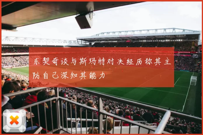 东契奇谈与斯玛特对决经历称其主防自己深知其能力