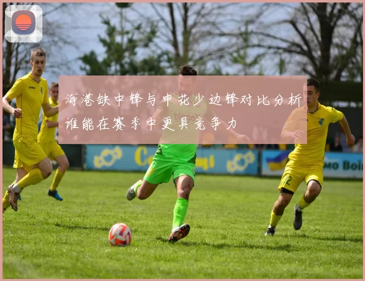 海港缺中锋与申花少边锋对比分析谁能在赛季中更具竞争力