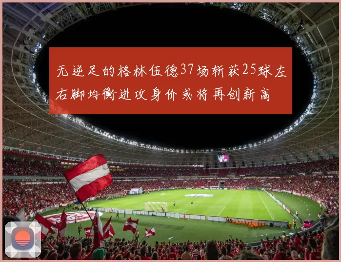 无逆足的格林伍德37场斩获25球左右脚均衡进攻身价或将再创新高