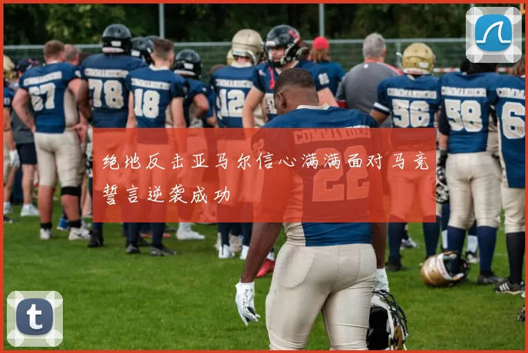 绝地反击亚马尔信心满满面对马竞誓言逆袭成功