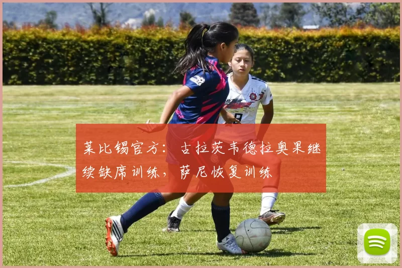莱比锡官方：古拉茨韦德拉奥果继续缺席训练，萨尼恢复训练