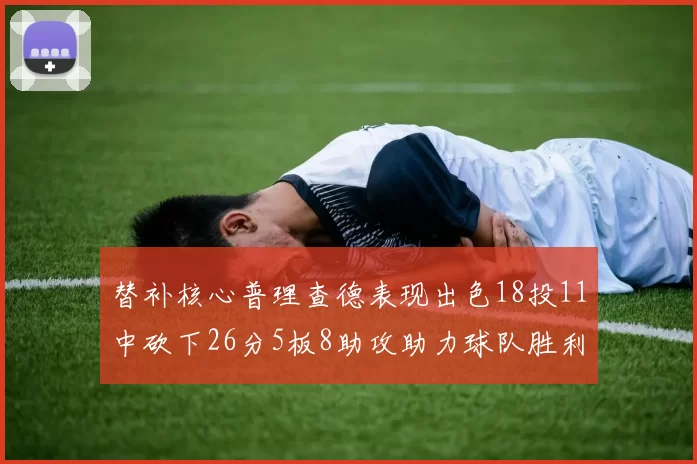 替补核心普理查德表现出色18投11中砍下26分5板8助攻助力球队胜利