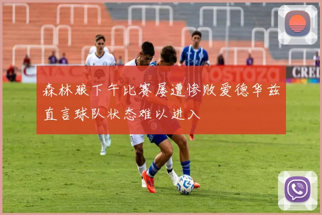 森林狼下午比赛屡遭惨败爱德华兹直言球队状态难以进入