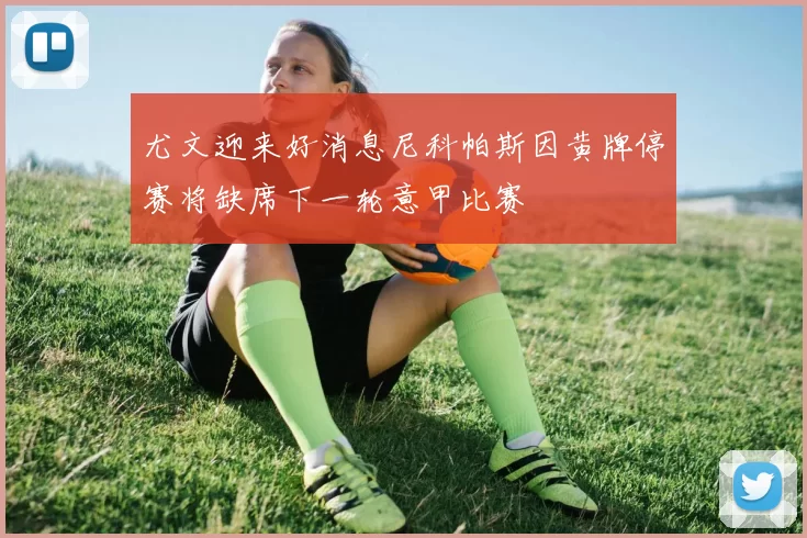 尤文迎来好消息尼科帕斯因黄牌停赛将缺席下一轮意甲比赛