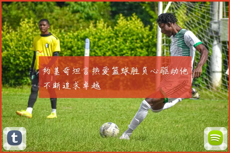 约基奇坦言热爱篮球胜负心驱动他不断追求卓越