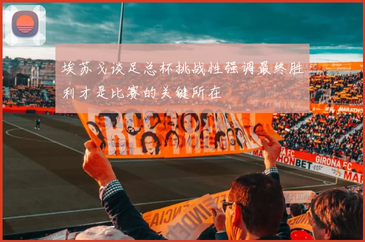 埃苏戈谈足总杯挑战性强调最终胜利才是比赛的关键所在