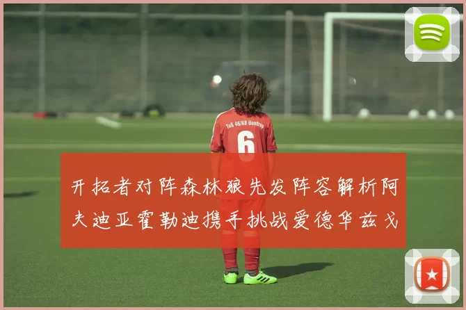 开拓者对阵森林狼先发阵容解析阿夫迪亚霍勒迪携手挑战爱德华兹戈贝尔