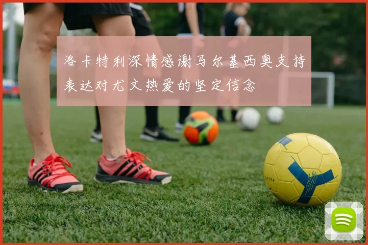 洛卡特利深情感谢马尔基西奥支持表达对尤文热爱的坚定信念