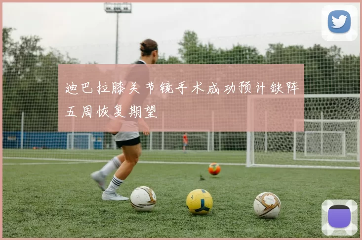 迪巴拉膝关节镜手术成功预计缺阵五周恢复期望