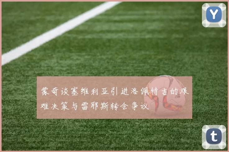 蒙奇谈塞维利亚引进洛佩特吉的艰难决策与雷耶斯转会争议