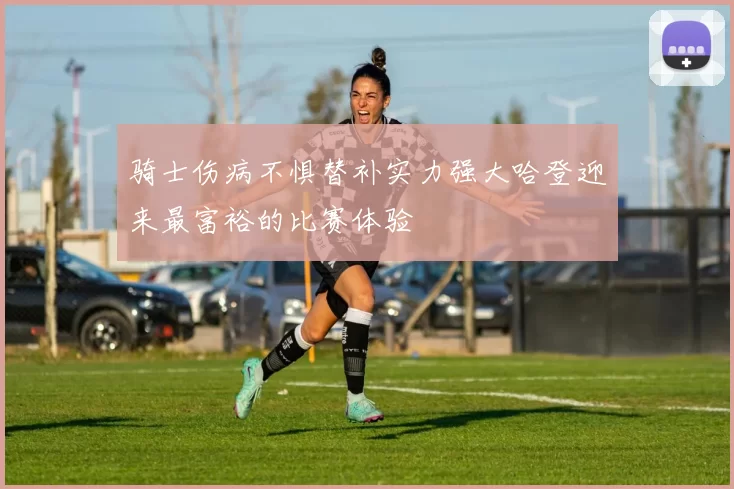 骑士伤病不惧替补实力强大哈登迎来最富裕的比赛体验