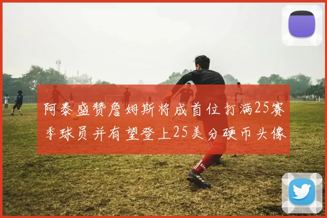 阿泰盛赞詹姆斯将成首位打满25赛季球员并有望登上25美分硬币头像