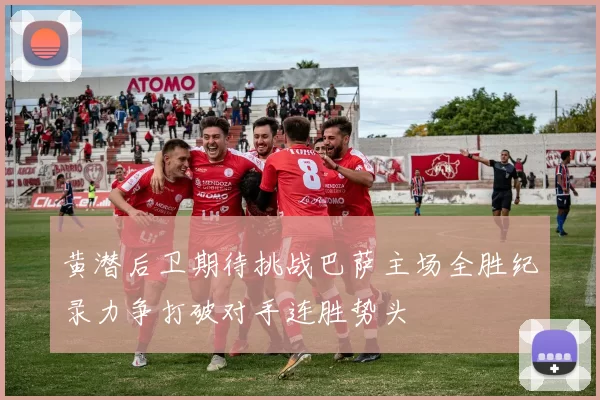 黄潜后卫期待挑战巴萨主场全胜纪录力争打破对手连胜势头