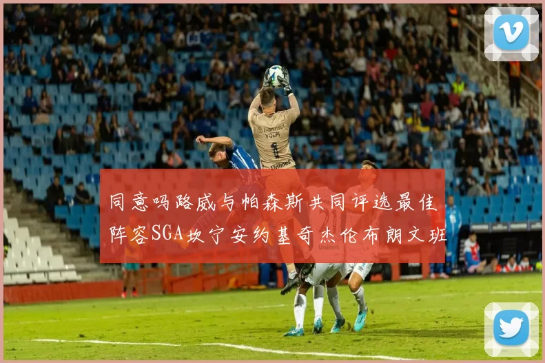 同意吗路威与帕森斯共同评选最佳阵容SGA坎宁安约基奇杰伦布朗文班