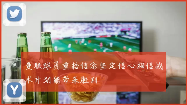 曼联球员重拾信念坚定信心相信战术计划能带来胜利