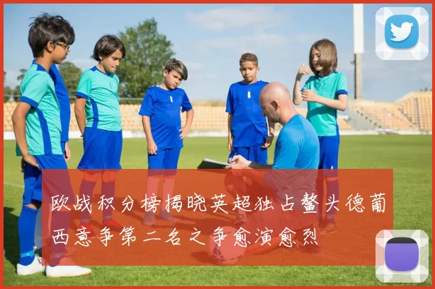 欧战积分榜揭晓英超独占鳌头德葡西意争第二名之争愈演愈烈