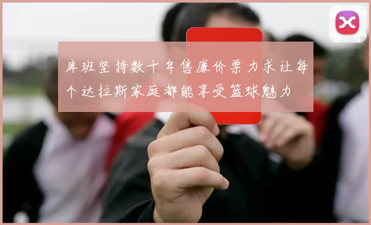 库班坚持数十年售廉价票力求让每个达拉斯家庭都能享受篮球魅力
