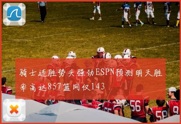 骑士连胜势头强劲ESPN预测明天胜率高达857篮网仅143