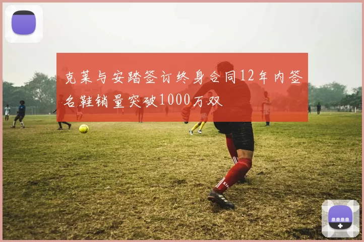 克莱与安踏签订终身合同12年内签名鞋销量突破1000万双