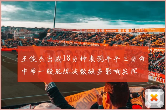 王俊杰出战18分钟表现平平三分命中率一般犯规次数较多影响发挥