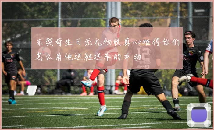 东契奇生日无礼物收真心难得你们怎么看他送鞋送车的举动