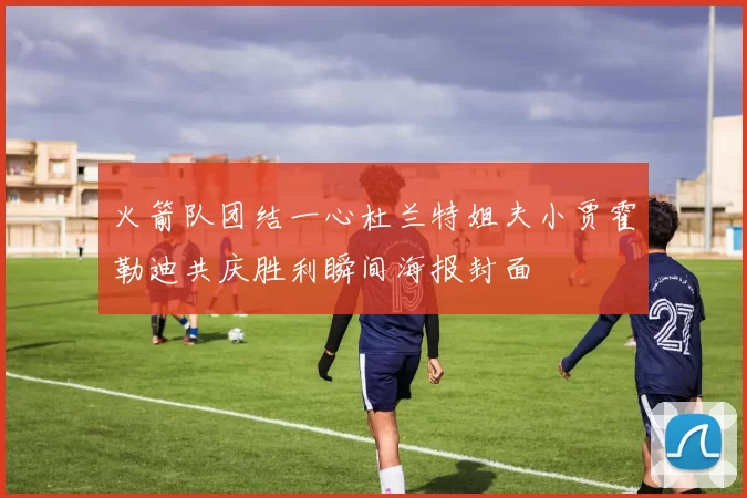 火箭队团结一心杜兰特姐夫小贾霍勒迪共庆胜利瞬间海报封面