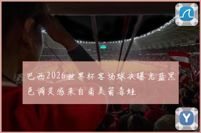 巴西2026世界杯客场球衣曝光蓝黑色调灵感来自南美箭毒蛙