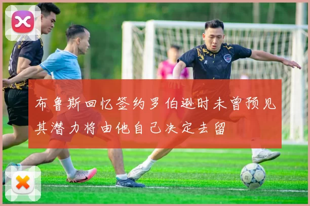布鲁斯回忆签约罗伯逊时未曾预见其潜力将由他自己决定去留