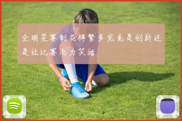 全明星赛制花样繁多究竟是创新还是让比赛沦为笑话
