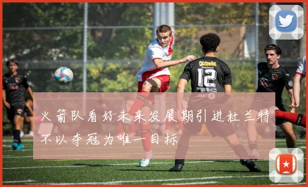 火箭队看好未来发展期引进杜兰特不以夺冠为唯一目标