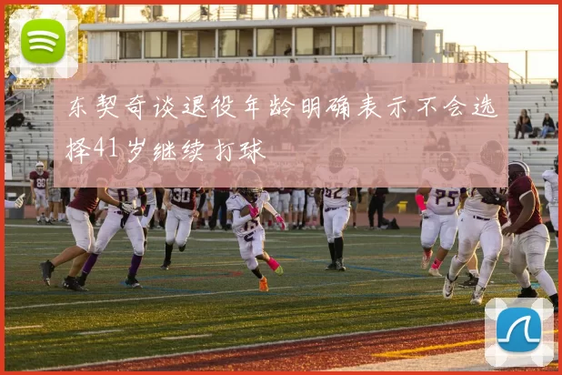 东契奇谈退役年龄明确表示不会选择41岁继续打球