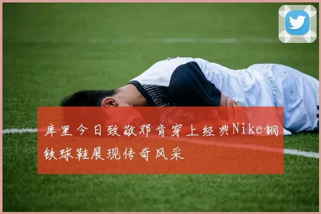 库里今日致敬邓肯穿上经典Nike钢铁球鞋展现传奇风采