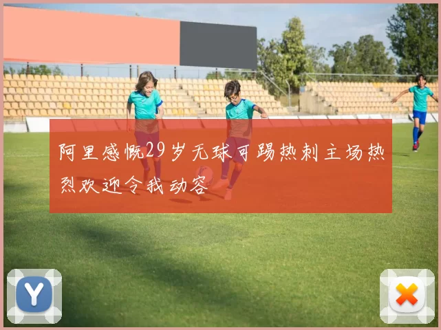 阿里感慨29岁无球可踢热刺主场热烈欢迎令我动容