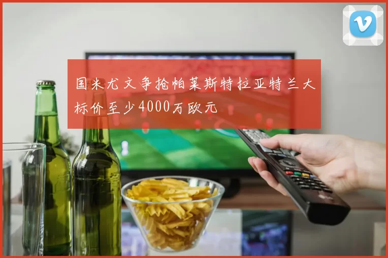 国米尤文争抢帕莱斯特拉亚特兰大标价至少4000万欧元