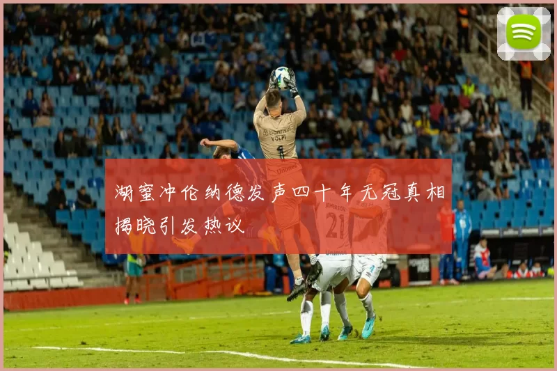 湖蜜冲伦纳德发声四十年无冠真相揭晓引发热议