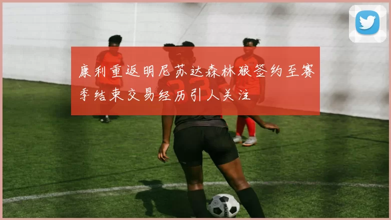 康利重返明尼苏达森林狼签约至赛季结束交易经历引人关注