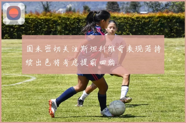 国米密切关注斯坦科维奇表现若持续出色将考虑提前回购