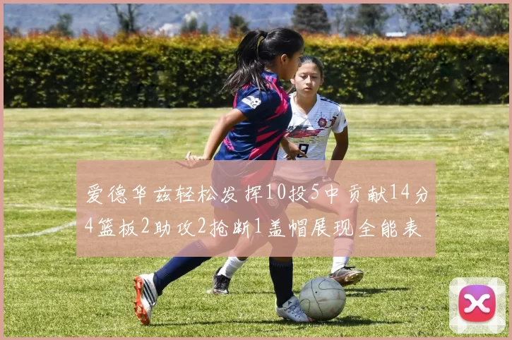 爱德华兹轻松发挥10投5中贡献14分4篮板2助攻2抢断1盖帽展现全能表现