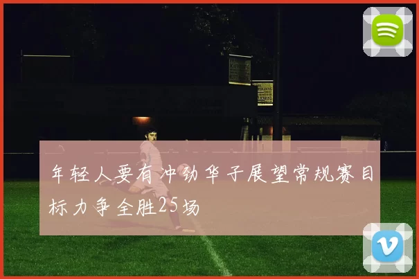 年轻人要有冲劲华子展望常规赛目标力争全胜25场